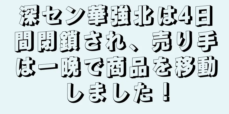 深セン華強北は4日間閉鎖され、売り手は一晩で商品を移動しました！