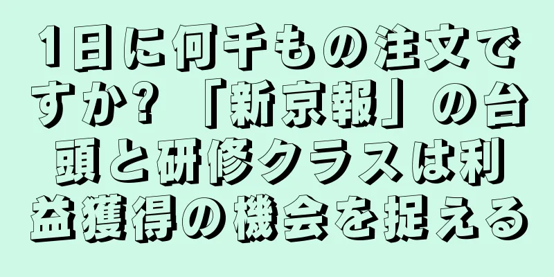 1日に何千もの注文ですか? 「新京報」の台頭と研修クラスは利益獲得の機会を捉える