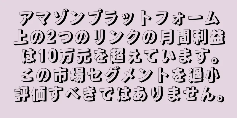 アマゾンプラットフォーム上の2つのリンクの月間利益は10万元を超えています。この市場セグメントを過小評価すべきではありません。