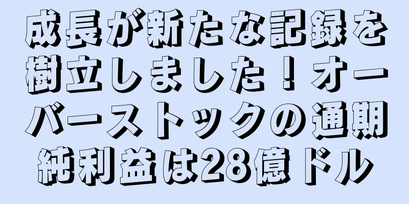 成長が新たな記録を樹立しました！オーバーストックの通期純利益は28億ドル