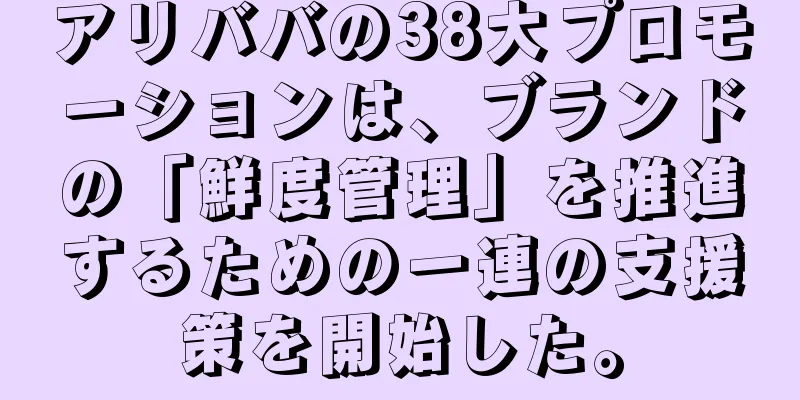 アリババの38大プロモーションは、ブランドの「鮮度管理」を推進するための一連の支援策を開始した。