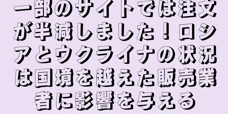 一部のサイトでは注文が半減しました！ロシアとウクライナの状況は国境を越えた販売業者に影響を与える