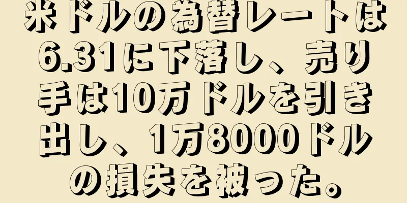 米ドルの為替レートは6.31に下落し、売り手は10万ドルを引き出し、1万8000ドルの損失を被った。