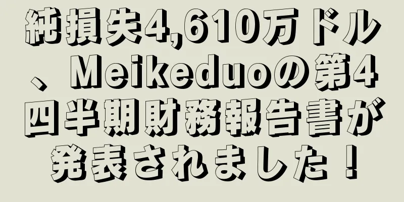 純損失4,610万ドル、Meikeduoの第4四半期財務報告書が発表されました！