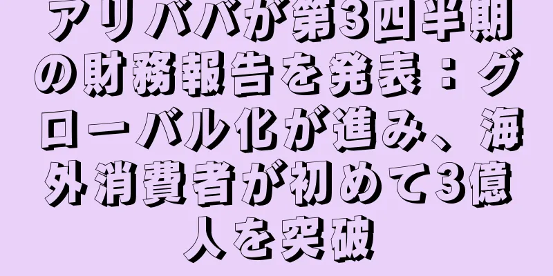 アリババが第3四半期の財務報告を発表：グローバル化が進み、海外消費者が初めて3億人を突破