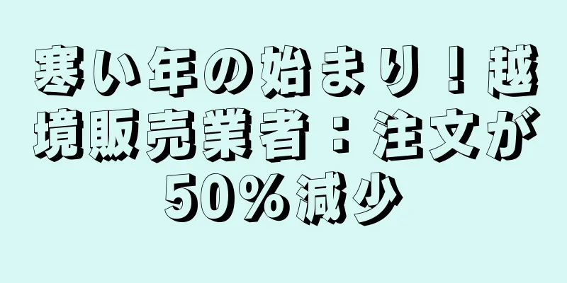 寒い年の始まり！越境販売業者：注文が50％減少