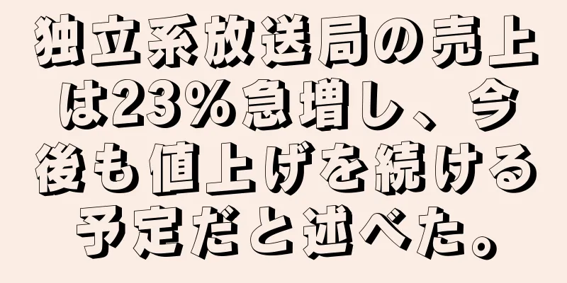 独立系放送局の売上は23％急増し、今後も値上げを続ける予定だと述べた。