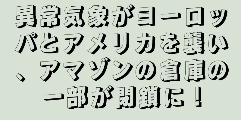 異常気象がヨーロッパとアメリカを襲い、アマゾンの倉庫の一部が閉鎖に！