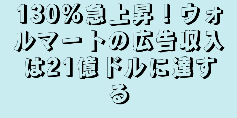 130%急上昇！ウォルマートの広告収入は21億ドルに達する