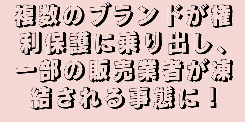 複数のブランドが権利保護に乗り出し、一部の販売業者が凍結される事態に！