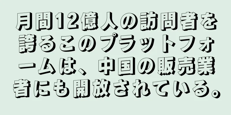 月間12億人の訪問者を誇るこのプラットフォームは、中国の販売業者にも開放されている。