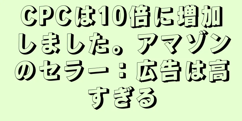 CPCは10倍に増加しました。アマゾンのセラー：広告は高すぎる
