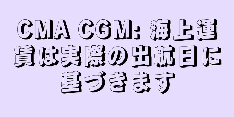 CMA CGM: 海上運賃は実際の出航日に基づきます