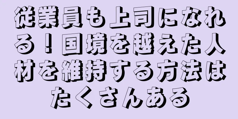 従業員も上司になれる！国境を越えた人材を維持する方法はたくさんある