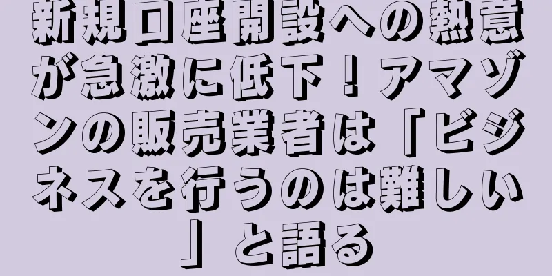 新規口座開設への熱意が急激に低下！アマゾンの販売業者は「ビジネスを行うのは難しい」と語る