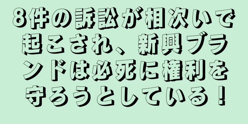 8件の訴訟が相次いで起こされ、新興ブランドは必死に権利を守ろうとしている！