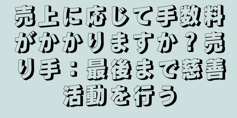 売上に応じて手数料がかかりますか？売り手：最後まで慈善活動を行う