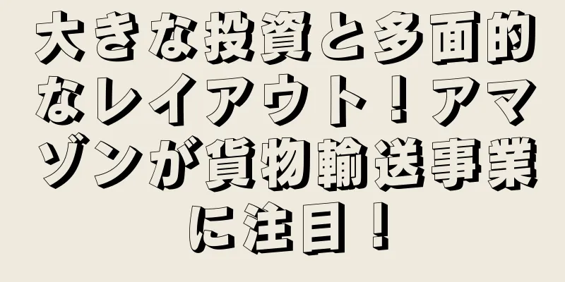 大きな投資と多面的なレイアウト！アマゾンが貨物輸送事業に注目！