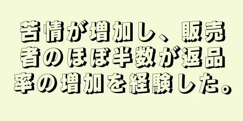 苦情が増加し、販売者のほぼ半数が返品率の増加を経験した。