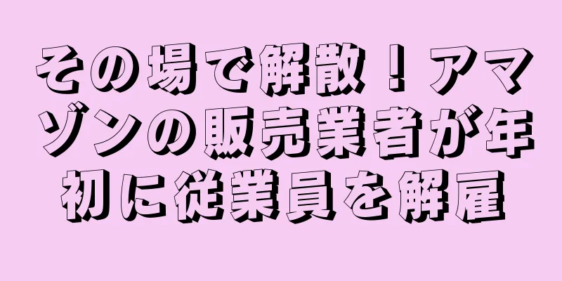 その場で解散！アマゾンの販売業者が年初に従業員を解雇