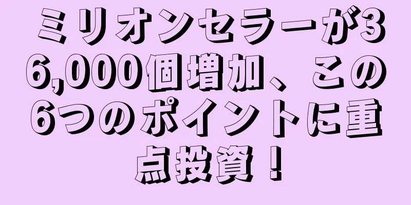 ミリオンセラーが36,000個増加、この6つのポイントに重点投資！