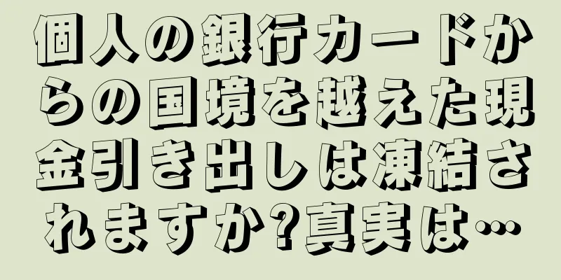 個人の銀行カードからの国境を越えた現金引き出しは凍結されますか?真実は…