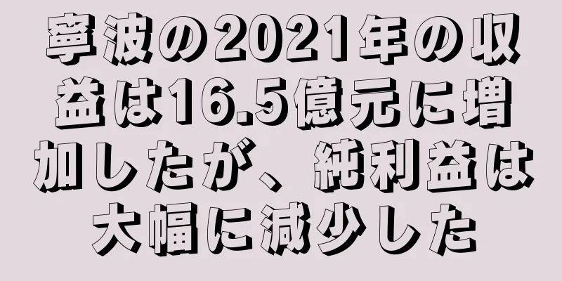 寧波の2021年の収益は16.5億元に増加したが、純利益は大幅に減少した