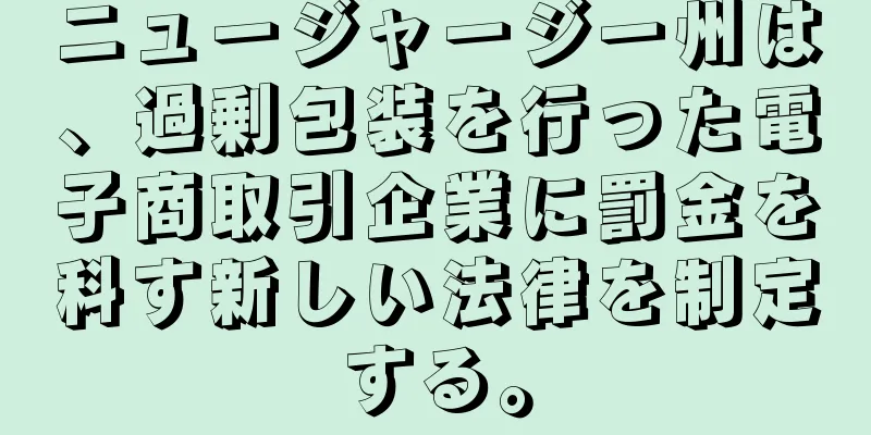 ニュージャージー州は、過剰包装を行った電子商取引企業に罰金を科す新しい法律を制定する。
