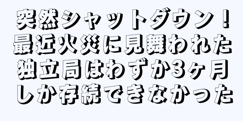 突然シャットダウン！最近火災に見舞われた独立局はわずか3ヶ月しか存続できなかった