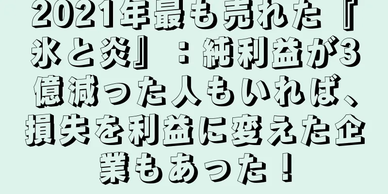 2021年最も売れた『氷と炎』：純利益が3億減った人もいれば、損失を利益に変えた企業もあった！