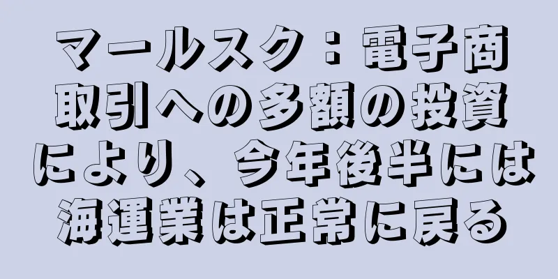 マールスク：電子商取引への多額の投資により、今年後半には海運業は正常に戻る