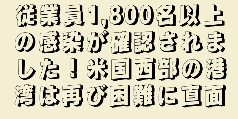 従業員1,800名以上の感染が確認されました！米国西部の港湾は再び困難に直面