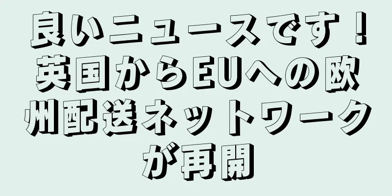 良いニュースです！英国からEUへの欧州配送ネットワークが再開
