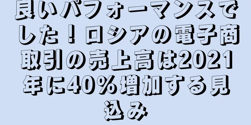 良いパフォーマンスでした！ロシアの電子商取引の売上高は2021年に40％増加する見込み