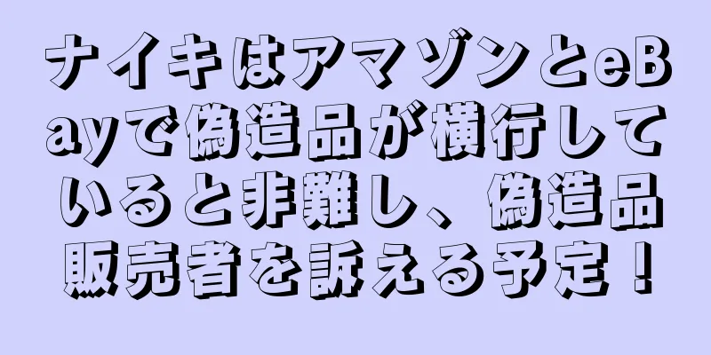 ナイキはアマゾンとeBayで偽造品が横行していると非難し、偽造品販売者を訴える予定！