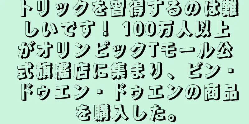 トリックを習得するのは難しいです！ 100万人以上がオリンピックTモール公式旗艦店に集まり、ビン・ドゥエン・ドゥエンの商品を購入した。