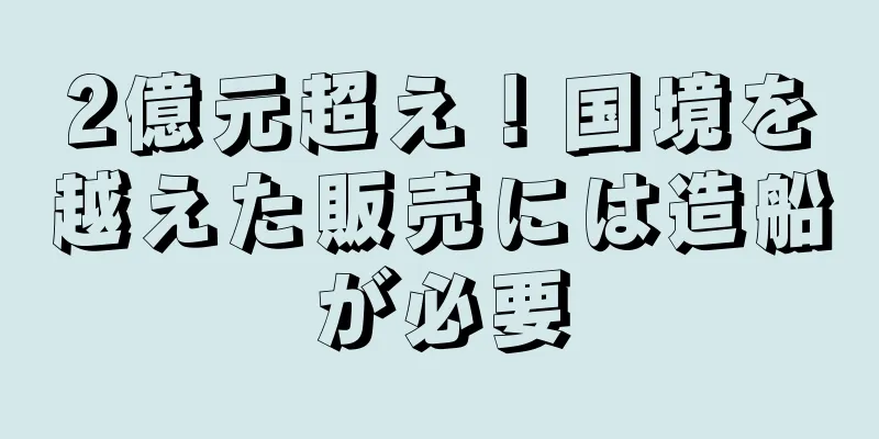 2億元超え！国境を越えた販売には造船が必要