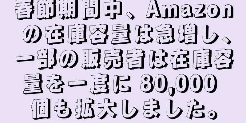 春節期間中、Amazon の在庫容量は急増し、一部の販売者は在庫容量を一度に 80,000 個も拡大しました。
