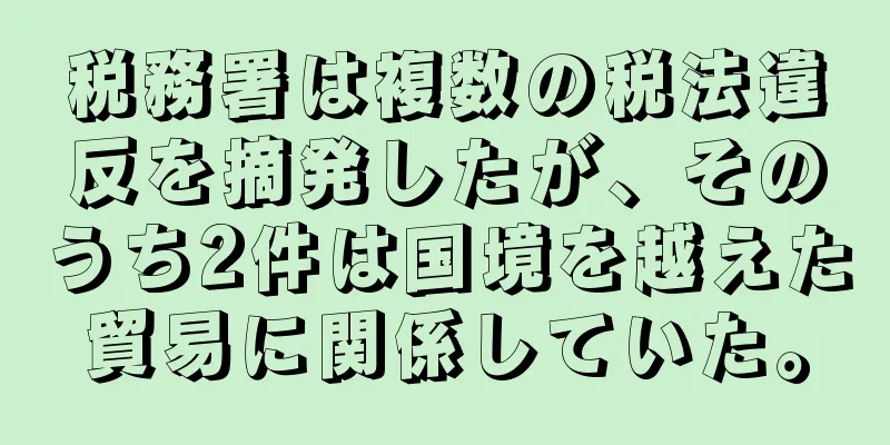 税務署は複数の税法違反を摘発したが、そのうち2件は国境を越えた貿易に関係していた。