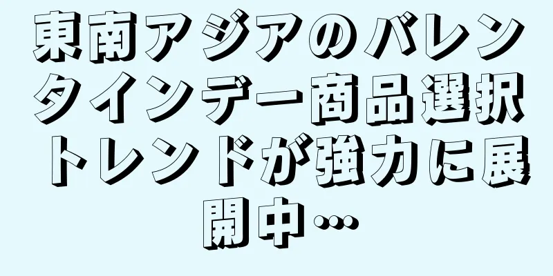 東南アジアのバレンタインデー商品選択トレンドが強力に展開中…