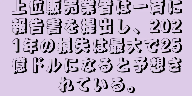 上位販売業者は一斉に報告書を提出し、2021年の損失は最大で25億ドルになると予想されている。