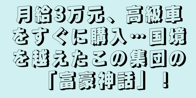 月給3万元、高級車をすぐに購入…国境を越えたこの集団の「富豪神話」！