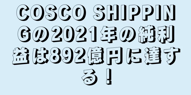 COSCO SHIPPINGの2021年の純利益は892億円に達する！