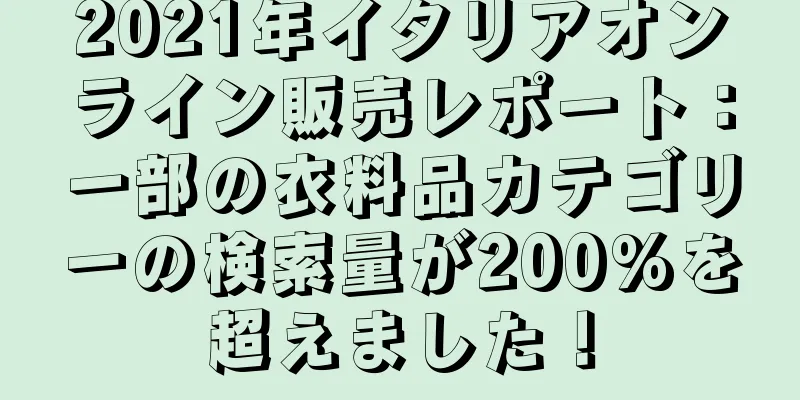 2021年イタリアオンライン販売レポート：一部の衣料品カテゴリーの検索量が200%を超えました！