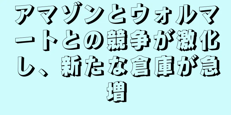 アマゾンとウォルマートとの競争が激化し、新たな倉庫が急増
