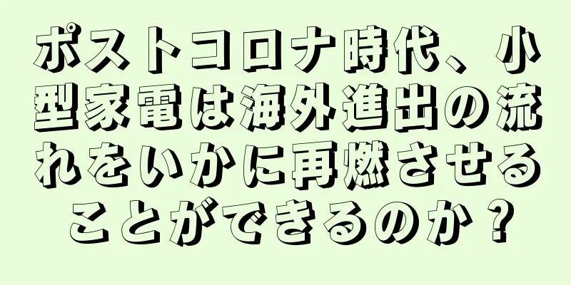 ポストコロナ時代、小型家電は海外進出の流れをいかに再燃させることができるのか？