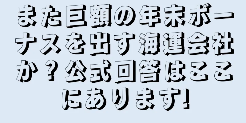 また巨額の年末ボーナスを出す海運会社か？公式回答はここにあります!