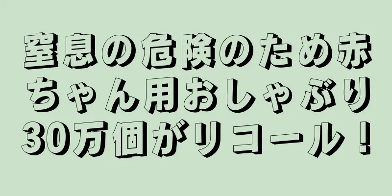 窒息の危険のため赤ちゃん用おしゃぶり30万個がリコール！