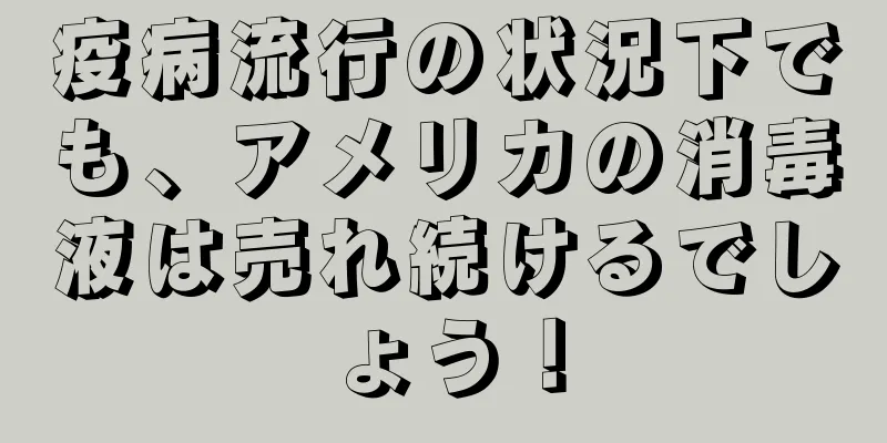 疫病流行の状況下でも、アメリカの消毒液は売れ続けるでしょう！