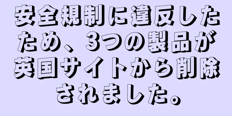 安全規制に違反したため、3つの製品が英国サイトから削除されました。